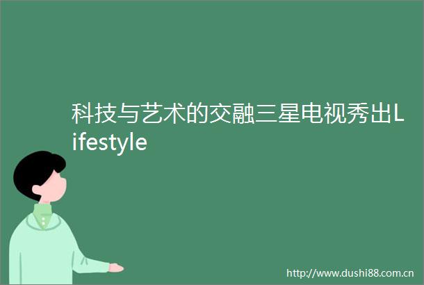 科技与艺术的交融三星电视秀出Lifestyle