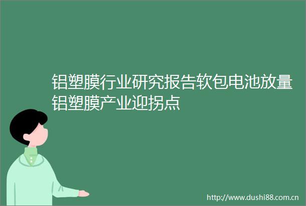 铝塑膜行业研究报告软包电池放量铝塑膜产业迎拐点
