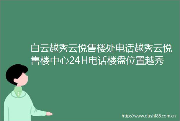 白云越秀云悦售楼处电话越秀云悦售楼中心24H电话楼盘位置越秀云悦欢迎您