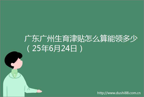 广东广州生育津贴怎么算能领多少（25年6月24日）