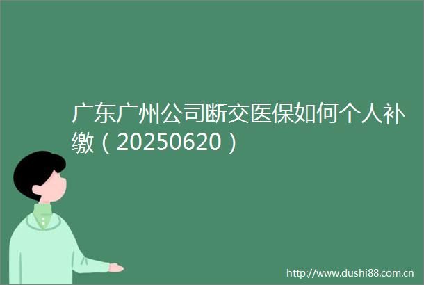 广东广州公司断交医保如何个人补缴（20250620）
