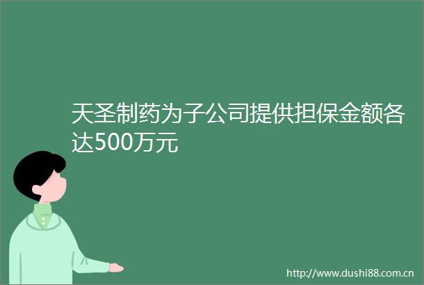 天圣制药为子公司提供担保金额各达500万元