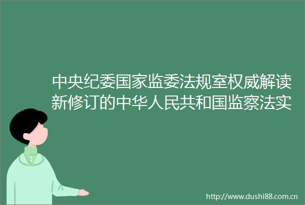 中央纪委监委法规室权威解读新修订的中华共和国监察法实施条例