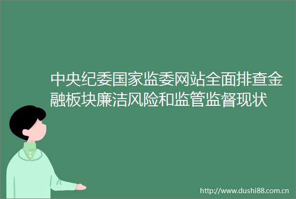 中央纪委监委网站全面排查金融板块廉洁风险和监管监督现状