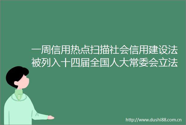 一周信用热点扫描社会信用建设法被列入十四届全国人大常委会立法规划