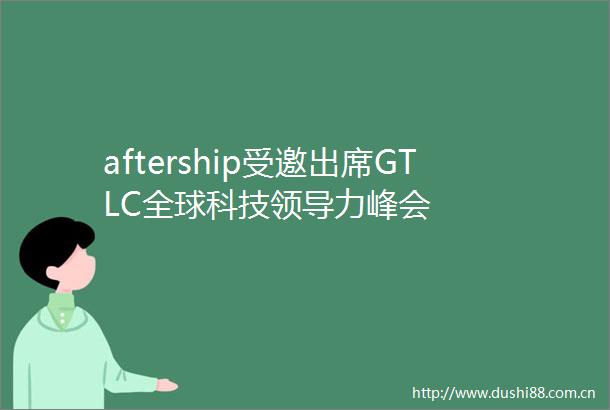 aftership受邀出席GTLC全球科技力峰会