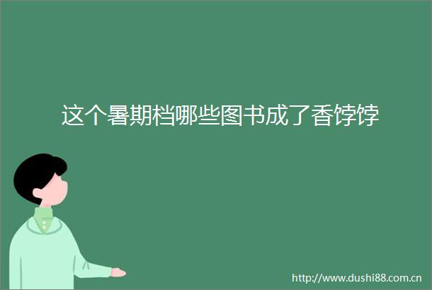 这个暑期档哪些图书成了香饽饽