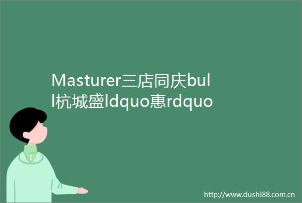 Masturer三店同庆bull杭城盛ldquo惠rdquo