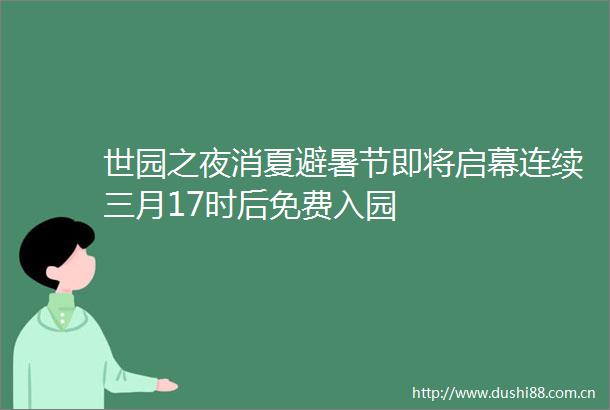 世园之夜消夏避暑节即将启幕连续三月17时后免费入园