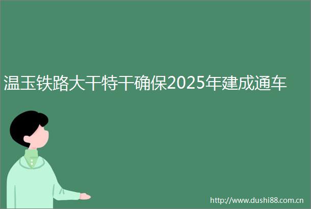 温玉铁路大干特干确保2025年建成通车