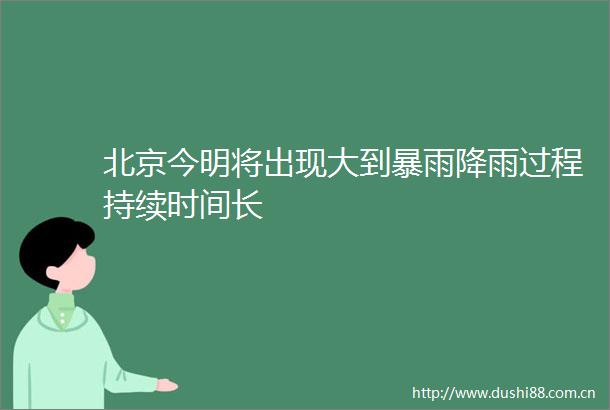 北京今明将出现大到暴雨降雨过程持续时间长