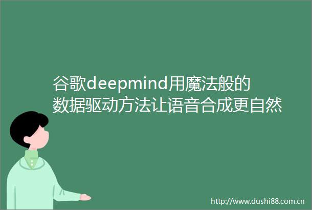 谷歌deepmind用魔法般的数据驱动方法让语音合成更自然