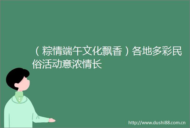 （粽情端午文化飘香）各地多彩民俗活动意浓情长