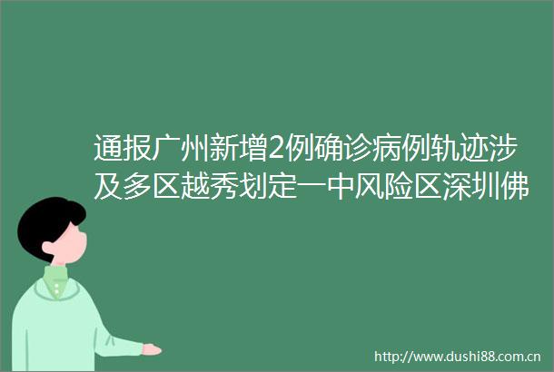 通报广州新增2例确诊病例轨迹涉及多区越秀划定一中风险区深圳佛山惠州通报rarr