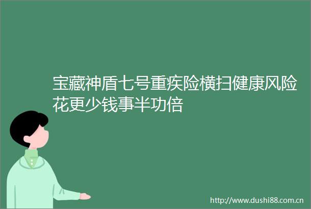 宝藏神盾七号重疾险横扫健康风险花更少钱事半功倍