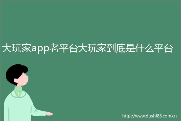 大玩家app老平台大玩家到底是什么平台