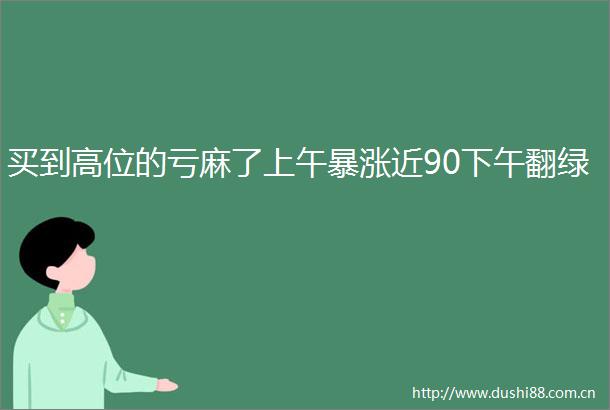 买到高位的亏麻了上午暴涨近90下午翻绿