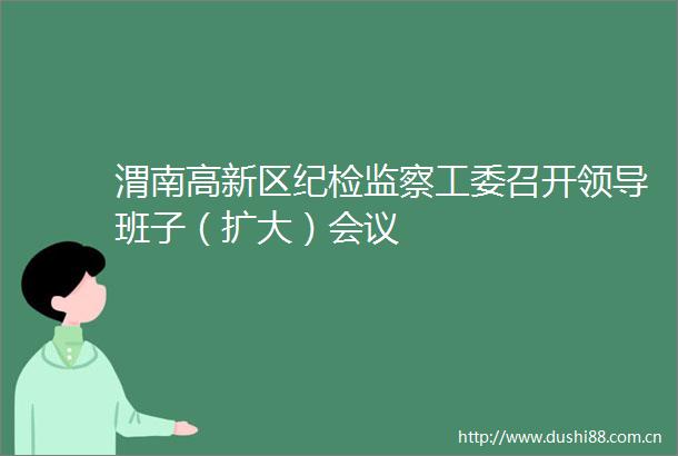 渭南高新区纪检监察工委召开班子（扩大）会议