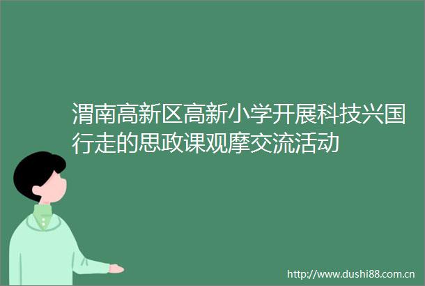 渭南高新区高新小学开展科技兴国行走的思政课观摩交流活动