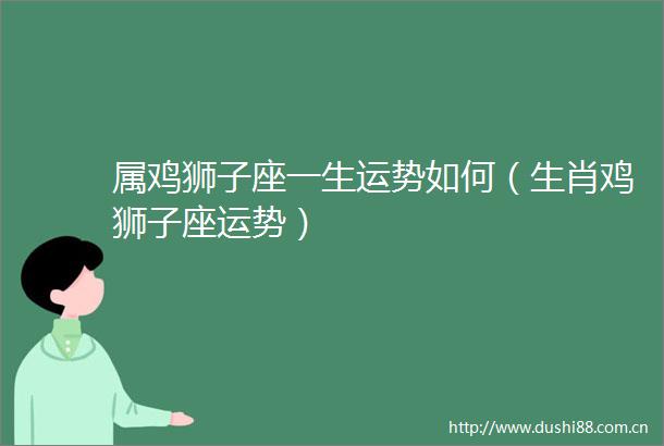属鸡狮子座一生运势如何（生肖鸡狮子座运势）