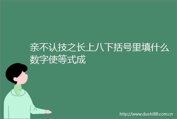 亲不认技之长上八下括号里填什么数字使等式成
