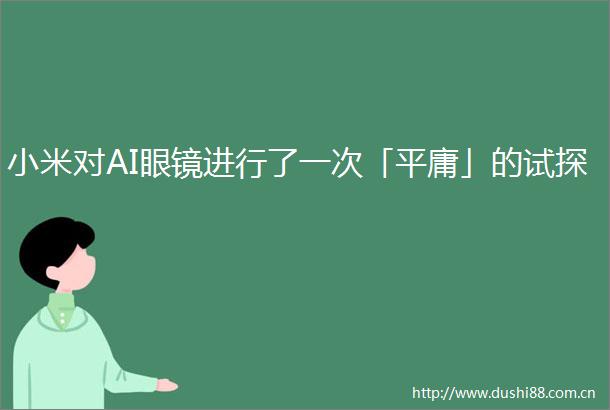 小米对AI眼镜进行了一次「平庸」的试探
