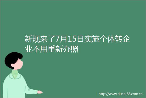 新规来了7月15日实施个体转企业不用重新办照