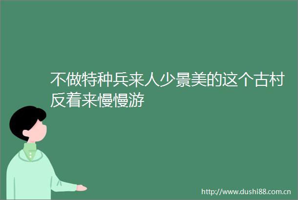 不做特种兵来人少景美的这个古村反着来慢慢游