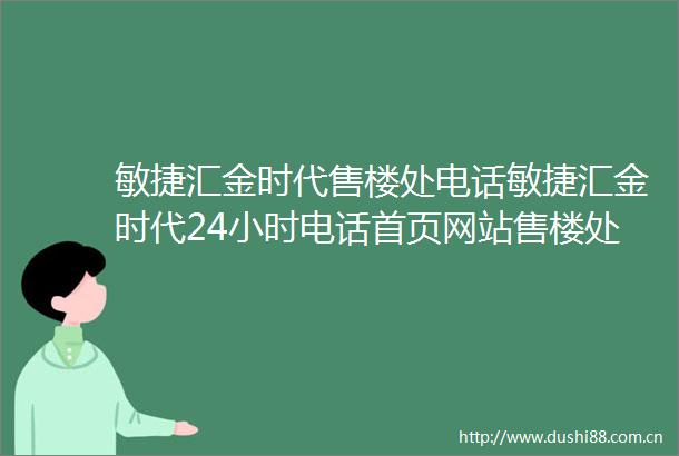 敏捷汇金时代售楼处电话敏捷汇金时代24小时电话首页网站售楼处楼盘详情