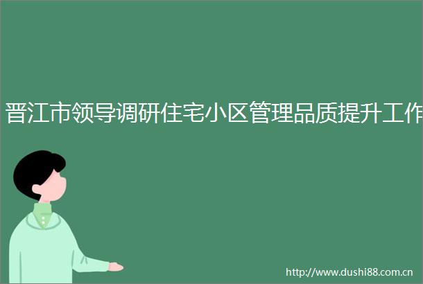 晋江市调研住宅小区管理品质提升工作