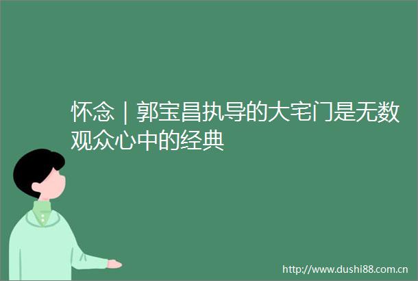 怀念｜郭宝昌执导的大宅门是无数观众心中的经典