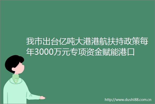 我市出台亿吨大港港航扶持政策每年3000万元专项资金赋能港口高质量发展