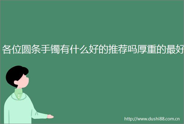 各位圆条手镯有什么好的推荐吗厚重的最好