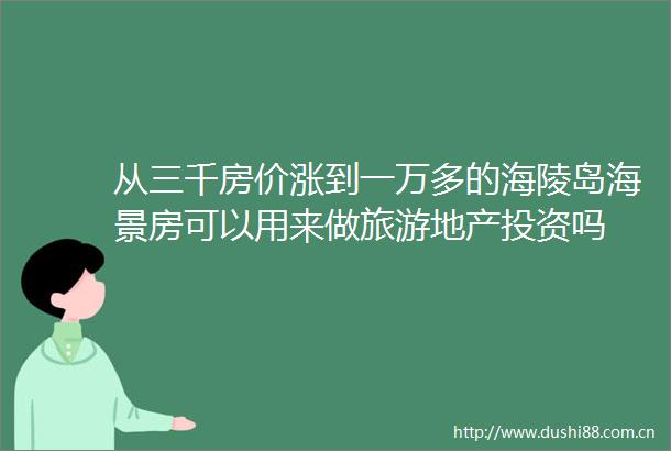 从三千房价涨到一万多的海陵岛海景房可以用来做旅游地产投资吗