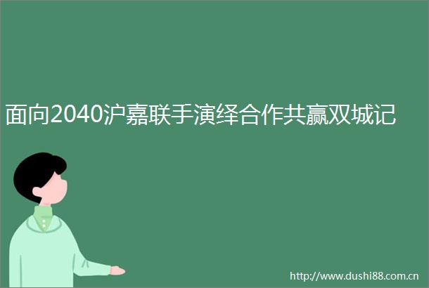 面向2040沪嘉联手演绎合作共赢双城记