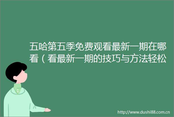 五哈第五季免费观看最新一期在哪看（看最新一期的技巧与方法轻松找到五哈第五季观看渠道）
