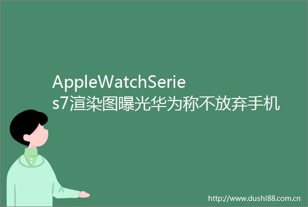 AppleWatchSeries7渲染图华为称不放弃手机业务iqoo8将首发王者荣耀120帧
