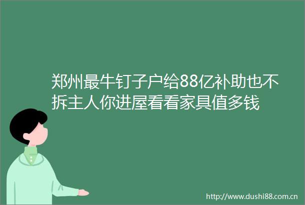 郑州最牛钉子户给88亿补助也不拆主人你进屋看看家具值多钱