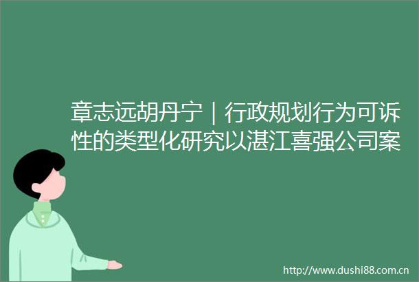 章志远胡丹宁｜行政规划行为可诉性的类型化研究以湛江喜强公司案为分析中心