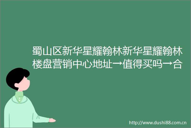 蜀山区新华星耀翰林新华星耀翰林楼盘营销中心地址→值得买吗→合肥楼市