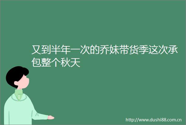 又到半年一次的乔妹带货季这次承包整个秋天