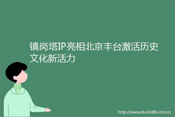 镇岗塔IP亮相北京丰台激活历史文化新活力