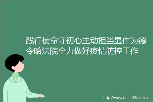 践行使命守初心主动担当显作为德令哈全力做好疫情防控工作