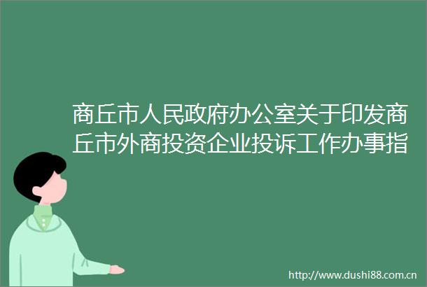 商丘市办公室关于印发商丘市外商投资企业工作办事指南的通知
