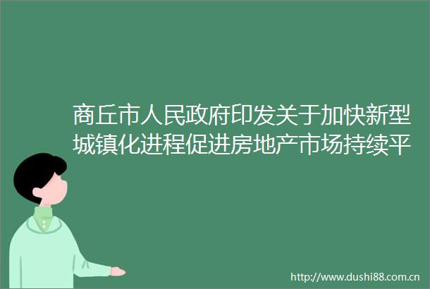 商丘市印发关于加快新型城镇化进程促进房地产市场持续平稳健康发展的若干措施的通知