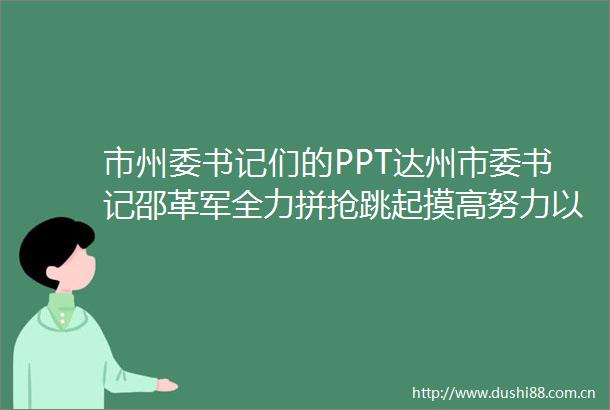 市州委书记们的PPT达州市委书记邵革军全力拼抢跳起摸高努力以一域之光为全省大局添彩