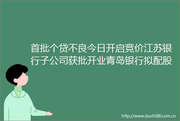 首批个贷不良今日开启竞价江苏银行子公司获批开业青岛银行拟配股募资50亿