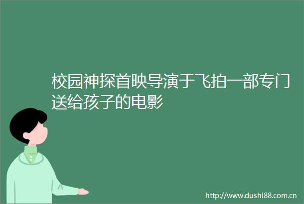 校园神探首映导演于飞拍一部专门送给孩子的电影