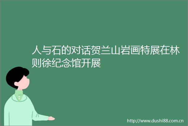 人与石的对话贺兰山岩画特展在林则徐纪念馆开展