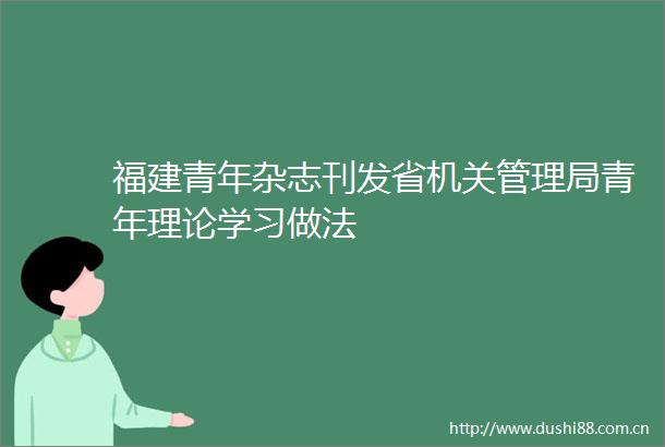 福建青年杂志刊发省机关管理局青年理论学习做法